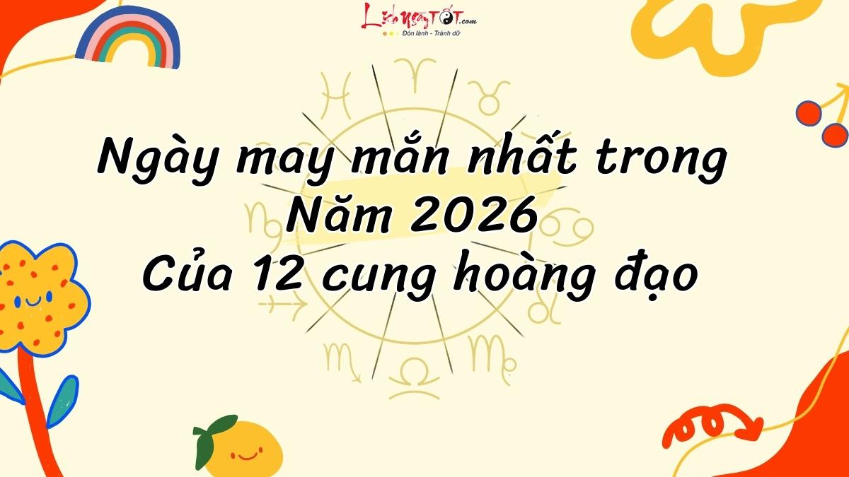 ngay dep nhat nam 2026 cua 12 cung hoang dao